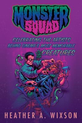 Monster Squad: Celebrating the Artists Behind Cinema's Most Memorable Creatures by Wixson, Heather a.