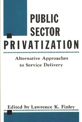 Public Sector Privatization: Alternative Approaches to Service Delivery by Finley, Lawrence K.