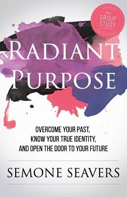 Radiant Purpose: Overcome Your Past, Know Your True Identity, and Open the Door to Your Future by Seavers, Luke