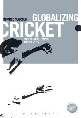 Globalizing Cricket: Englishness, Empire and Identity by Malcolm, Dominic