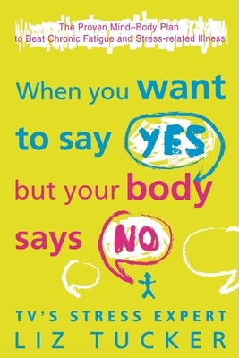 When You Want to Say Yes, But Your Body Says No: The Proven Mind-Body Plan to Beat Chronic Fatigue and Stress-related Illness by Tucker, Liz
