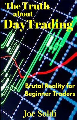 The Truth about Day Trading: Brutal Reality for Beginner Traders by Soldi, Joe