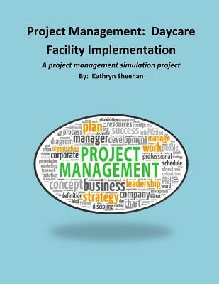 Project Management: Daycare Facility Implementation: A project management simulation project by Sheehan, Kathryn