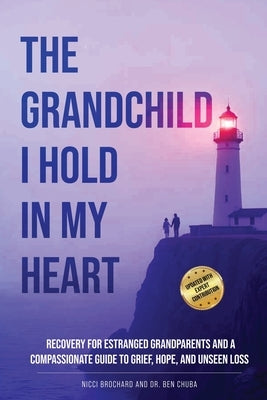 The Grandchild I hold in My Heart: Recovery for Estranged Grandparents and A Compassionate Guide to Grief, Hope, and Unseen Loss by Chuba, Ben