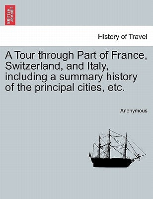 A Tour Through Part of France, Switzerland, and Italy, Including a Summary History of the Principal Cities, Etc. by Anonymous