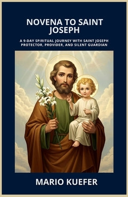Novena to Saint Joseph: A 9-Day Spiritual Journey with Saint Joseph Protector, Provider, and Silent Guardian by Kuefer, Mario