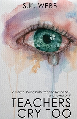 Teachers Cry Too: A story of being both trapped by the bell, and saved by it by Webb, S. K.