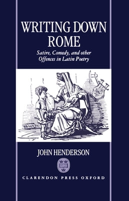 Writting Down Rome 'Satire, Comedy, and Other Offences in Latin Poetry ' by Henderson, John
