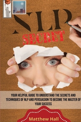 NLP Secrets: Your Helpful Guide To Understand The Secrets And Techniques Of NLP And Persuasion To Become The Master Of Your Success by Hall, Matthew