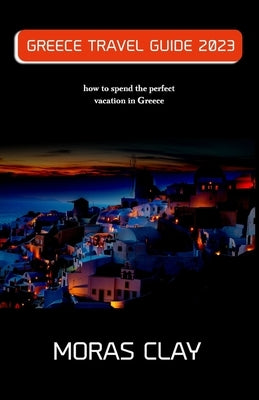 Greece Travel Guide 2023: how to spend the perfect vacation in Greece by Clay, Moras