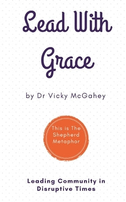Lead with Grace: Leading Community in Disruptive Times - This is The Shepherd Metaphor by McGahey, Vicky
