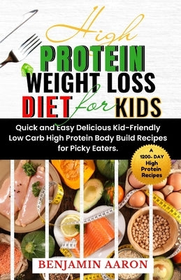 High Protein Weight Loss Diet for Kids: A 1200-Day Quick and Easy, Delicious, Kid-Friendly, Low Carb, High Protein, Body Build Recipes for Picky Eater by Aaron, Benjamin