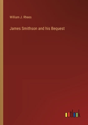 James Smithson and his Bequest by Rhees, William J.
