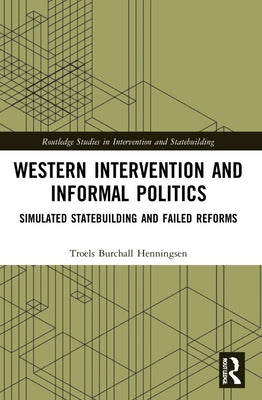 Western Intervention and Informal Politics: Simulated Statebuilding and Failed Reforms by Henningsen, Troels Burchall
