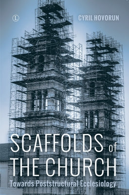 Scaffolds of the Church: Towards Poststructural Ecclesiology by Hovorun, Cyril
