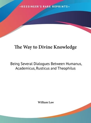 The Way to Divine Knowledge: Being Several Dialogues Between Humanus, Academicus, Rusticus and Theophilus by Law, William