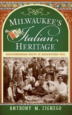 Milwaukee's Italian Heritage: Mediterranean Roots in Midwestern Soil by Zignego, Anthony M.