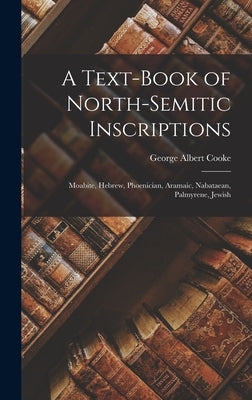 A Text-Book of North-Semitic Inscriptions: Moabite, Hebrew, Phoenician, Aramaic, Nabataean, Palmyrene, Jewish by Cooke, George Albert