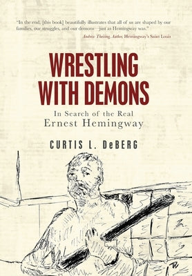 Wrestling with Demons: In Search of the Real Ernest Hemingway by DeBerg, Curtis L.