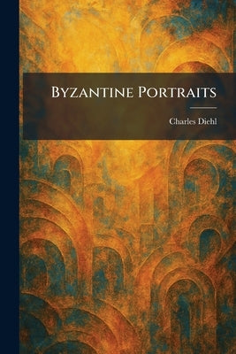 Byzantine Portraits by Diehl, Charles