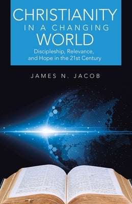 Christianity in a Changing World: Discipleship, Relevance, and Hope in the 21st Century by Jacob, James N.