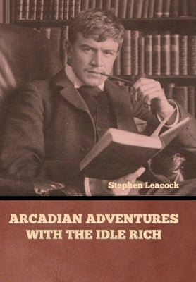 Arcadian Adventures with the Idle Rich by Leacock, Stephen