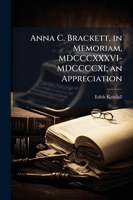Anna C. Brackett, in Memoriam, MDCCCXXXVI-MDCCCCXI; an Appreciation by Kendall, Edith