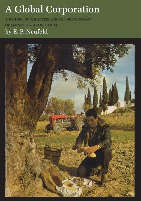 A Global Corporation: A History of the International Development of Massey-Ferguson Limited by Neufeld, Edward P.