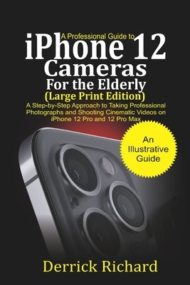 A Professional Guide to iPhone 12 Cameras For the Elderly (Large Print Edition): A Step by Step Approach to Taking Professional Photographs and shooti by Richard, Derrick