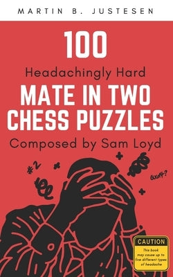 100 Headachingly Hard Mate in Two Chess Puzzles Composed by Sam Loyd: Improve Your Ability to Calculate Variations and Finding Checkmate by Justesen, Martin B.