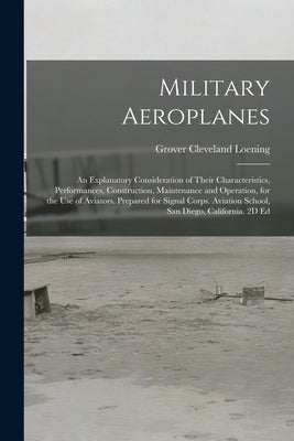 Military Aeroplanes; an Explanatory Consideration of Their Characteristics, Performances, Construction, Maintenance and Operation, for the Use of Avia by Loening, Grover Cleveland