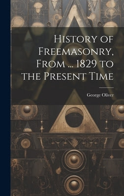 History of Freemasonry, From ... 1829 to the Present Time by Oliver, George