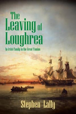 The Leaving of Loughrea: An Irish Family in the Great Famine by Lally, Stephen