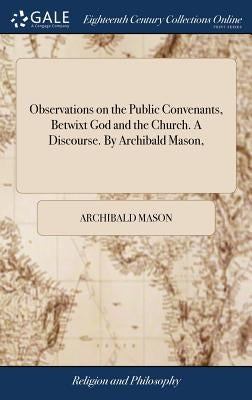 Observations on the Public Convenants, Betwixt God and the Church. A Discourse. By Archibald Mason, by Mason, Archibald