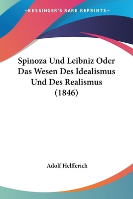 Spinoza Und Leibniz Oder Das Wesen Des Idealismus Und Des Realismus (1846) by Helfferich, Adolf