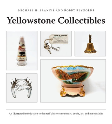 Yellowstone Collectibles: An Illustrated Introduction to the Park's Historic Souvenirs, Books, Art, and Memorabilia by Francis, Michael H.