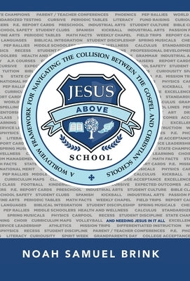Jesus Above School: A Worldview Framework for Navigating the Collision Between the Gospel and Christian Schools by Brink, Noah Samuel