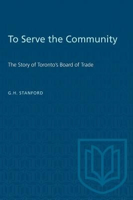 To Serve the Community: The Story of Toronto's Board of Trade by Stanford, G. H.