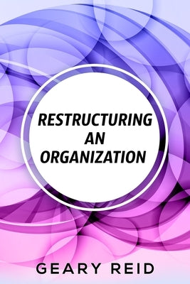 Restructuring an Organization: When restructuring an organization, change can be a good thing. by Reid, Geary