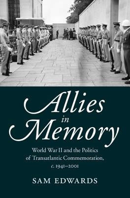 Allies in Memory: World War II and the Politics Oftransatlantic Commemoration, C.1941-2001 by Edwards, Sam