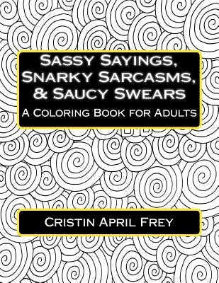 Sassy Sayings, Snarky Sarcasms, & Saucy Swears: A Coloring Book for Adults by Frey, Cristin April