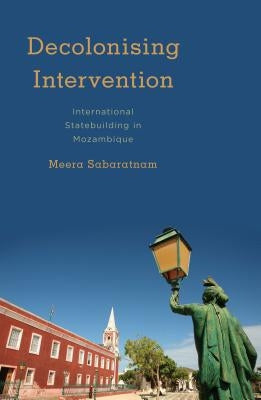 Decolonising Intervention: International Statebuilding in Mozambique by Sabaratnam, Meera
