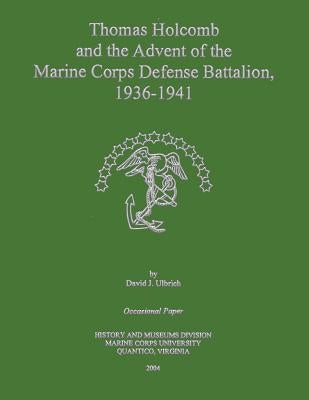 Thomas Holcomb and the Advent of the Marine Corps Defense Battalion, 1936 -1941 by Ulbrich, David J.