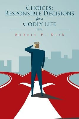 Choices: Responsible Decisions for a Godly Life by Kirk, Robert F.