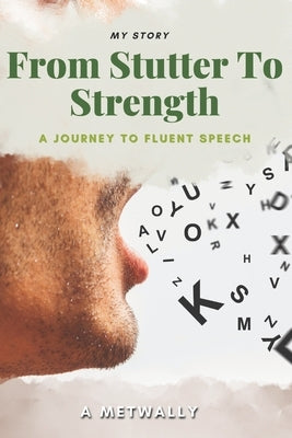 From Stutter to Strength: A Journey to Fluent Speech and Self-Confidence: Overcoming Stuttering and Finding My Voice: A Story of Courage, Resilience, by Metwally, A.