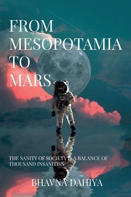 From Mesopotamia to Mars: The sanity of society is a balance of a thousand insanities. by Bhavna Dahiya