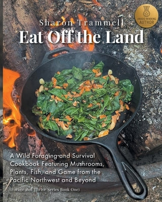 Eat off the Land: A Wild Foraging and Survival Cookbook Featuring Mushrooms, Plants, Fish, and Game from the Pacific Northwest and Beyond by Trammell, Sharon