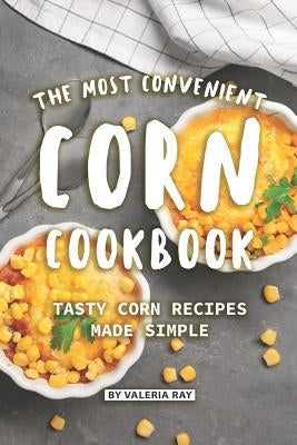 The Most Convenient Corn Cookbook: Tasty Corn Recipes Made Simple by Ray, Valeria