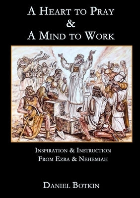 A Heart to Pray & A Mind to Work: Inspiration & Instruction from Ezra & Nehemiah by Botkin, Daniel