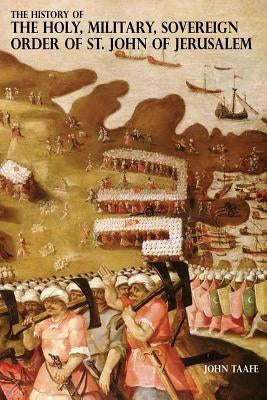 The History of the Holy, Military, Sovereign Order of St. John of Jerusalem: Knights Hospitallers, Knights Templars, Knights of Rhodes, Knights of Mal by Taafe, John